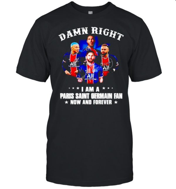 Damn right I am a Paris Saint Germain fan now and forever shirt