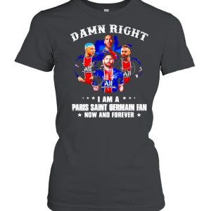 Damn right I am a Paris Saint Germain fan now and forever shirt