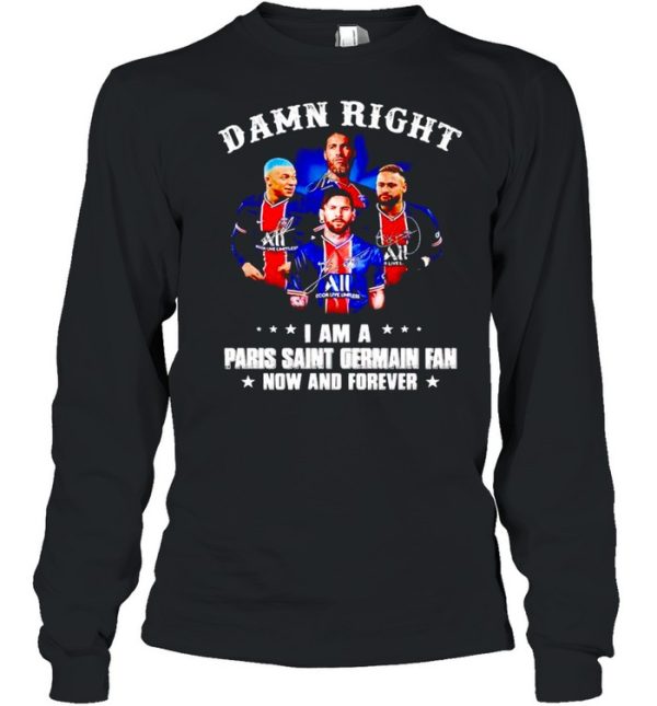 Damn right I am a Paris Saint Germain fan now and forever shirt