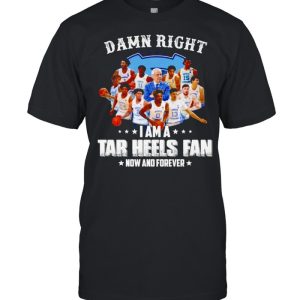 Damn right I am a Tar Heels fan now and forever shirt