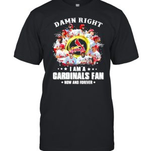 Damn right I am a cardinals fan now and forever 2021 shirt