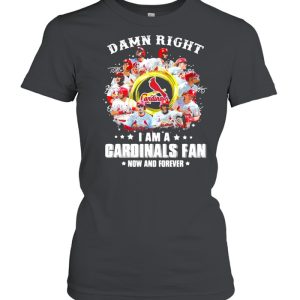 Damn right I am a cardinals fan now and forever 2021 shirt