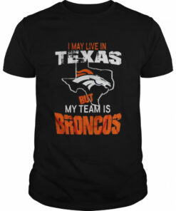 Denver Broncos I May Live In Texas But My Team Is Broncos 2022 Shirt 1