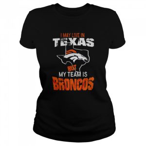 Denver Broncos I May Live In Texas But My Team Is Broncos 2022 Shirt