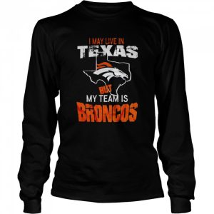 Denver Broncos I May Live In Texas But My Team Is Broncos 2022 Shirt 3