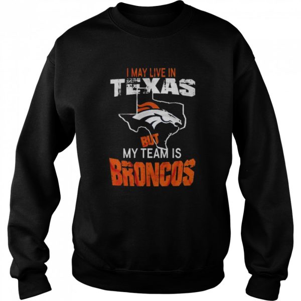 Denver Broncos I May Live In Texas But My Team Is Broncos 2022 Shirt