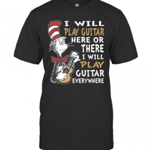 Dr. Seuss I Will Play Guitar Here Or There I Will Play Guitar Everywhere T-Shirt