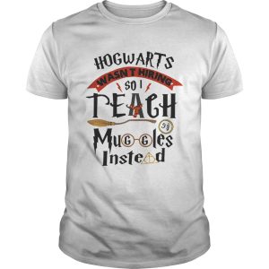 Hogwarts wasnt hiring so I teach muggles instead shirt