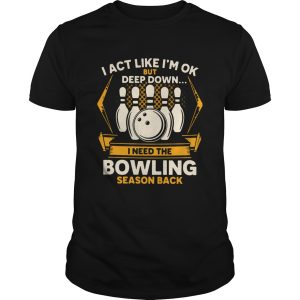 I Act Like Im Ok But Deep Down I Need The Bowling Season Back shirt