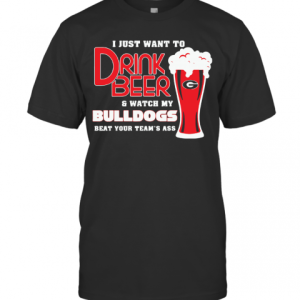 I Just Want To Drink Beer And Watch My Bulldogs Beat Your Team Ass T-Shirt