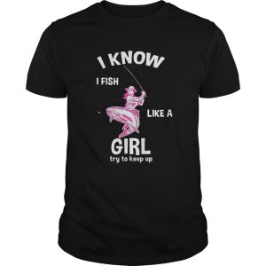 I Know I Fish Like A Girl Fun Fishing Gear shirt