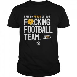 I am so proud of or fucking football team shirt