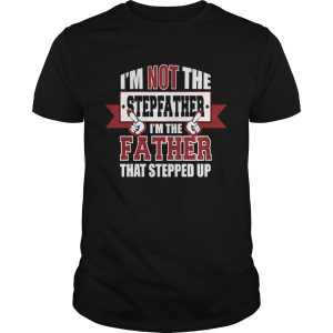 Im Not The Stepfather Im The Father That Stepped Up shirt