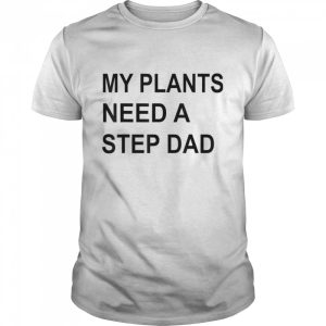 My Plants Need A Step Dad T-Shirt