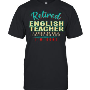 Retired english teacher i worked my whole life for this shirt