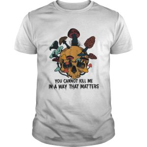 Skull mushroom you cannot kill me in a way that matters shirt