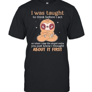 Sloth I Was Taught To Think Before I Act About It First shirt