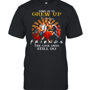 Some Of Us Grew Up Friends The Cool Ones Still Do shirt