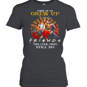 Some Of Us Grew Up Friends The Cool Ones Still Do shirt