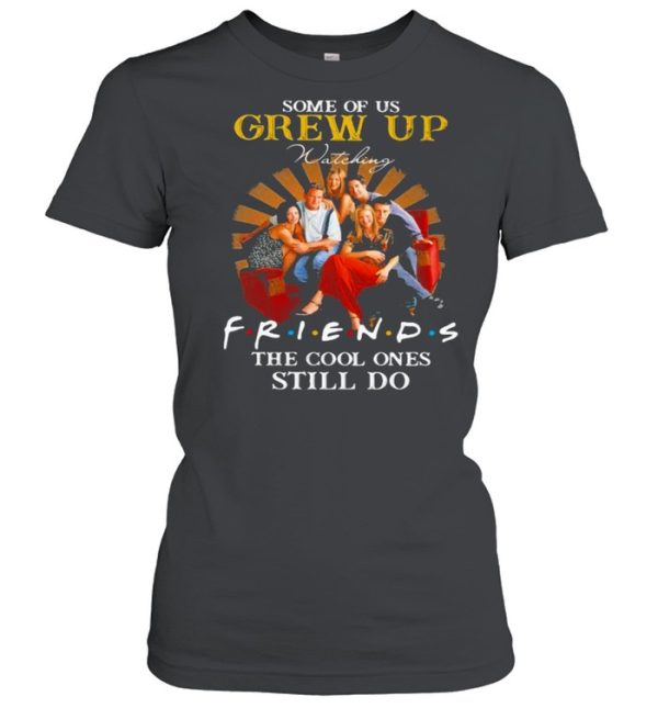 Some Of Us Grew Up Friends The Cool Ones Still Do shirt