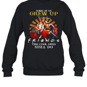 Some Of Us Grew Up Friends The Cool Ones Still Do shirt 3