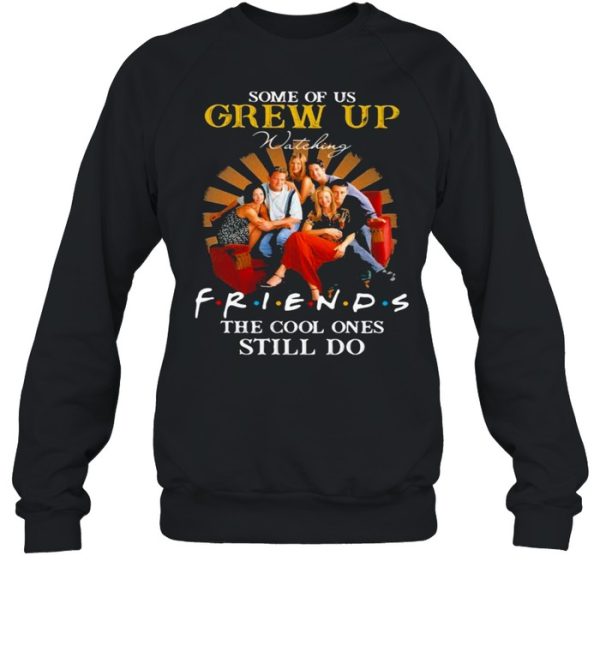 Some Of Us Grew Up Friends The Cool Ones Still Do shirt