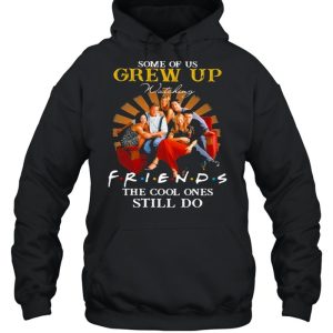 Some Of Us Grew Up Friends The Cool Ones Still Do shirt 4