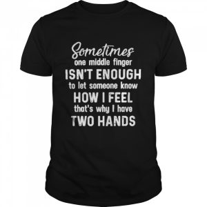 Sometimes one middle finger isn’t enough to let someone know how I feel that’s what I have two hands shirt