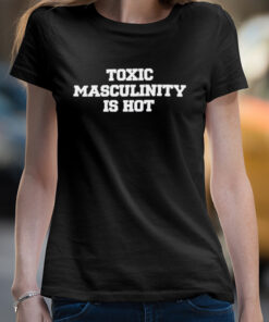 Toxic masculinity is hot shirt 4