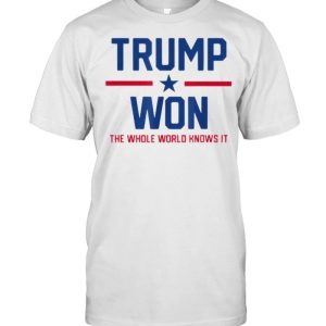 Trump Won The Whole World Knows It Shirt