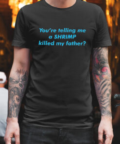 You're telling me a shrimp killed my father shirt 1