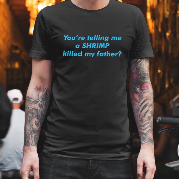 You’re telling me a shrimp killed my father shirt