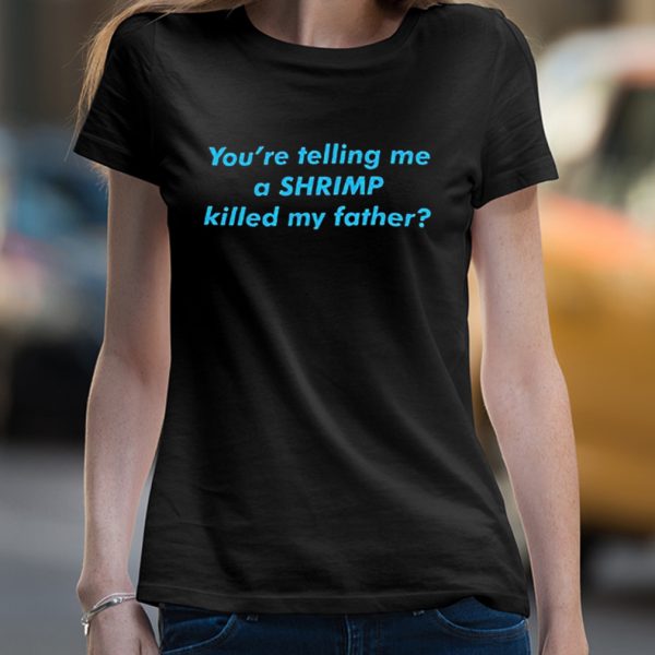 You’re telling me a shrimp killed my father shirt