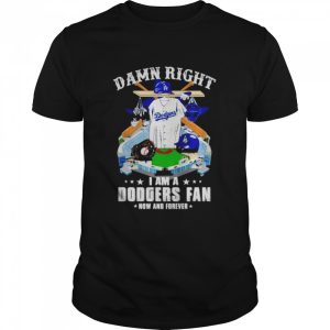 damn right I am Dodgers fan now and forever shirt