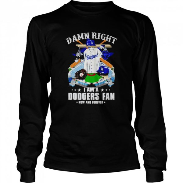 damn right I am Dodgers fan now and forever shirt