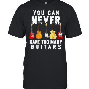 guitar you can never have too many guitars shirt