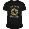 Assuming im just a teacher was your first mistake TShirt