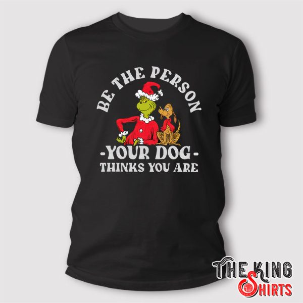 Be the Person Thinks You Are Your Dog T Shirt, Dr. Seuss The Grinch Christmas