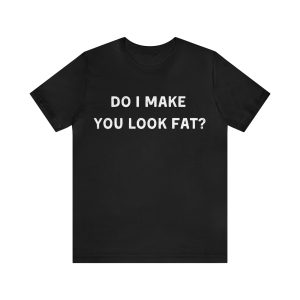 Do I make you look fat T-Shirt