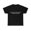 Don’t Be Part of the Problem be the Entire Problem Shirt