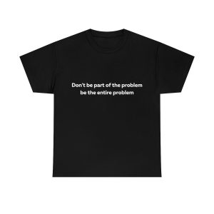 Don’t Be Part of the Problem be the Entire Problem Shirt