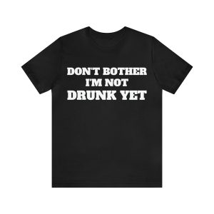 Dont Bother Im Not Drunk Yet T-Shirt