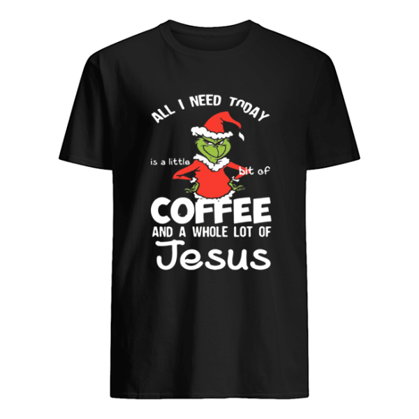 Grinch all I need today Coffee and a whole lot of Jesus shirt