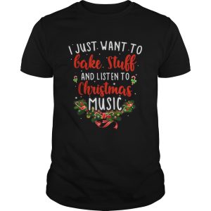 I Just Want To Bake Stuff And Listen To Christmas Music shirt