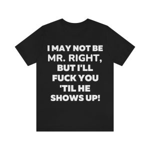 I May Not Be Mr. Right But I’ll Fuck You Till He Shows Up T-Shirt