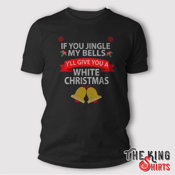 If You Jingle My BELLS I’ll Give You A White Christmas T Shirt