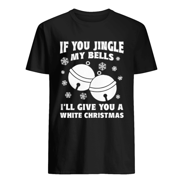 If you jingle my bells I’ll give you a white Christmas ugly shirt