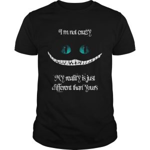 Im not crazy my reality is just different than yours Cheshire cat shirt