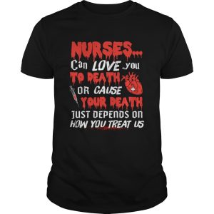 Nurse Can Love You To Death Or Cause Your Death Just depends on how you treat us TShirt