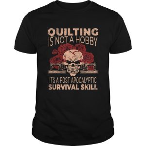 Quilting Is Not A Hobby Its A Post Apocalyptic Survival Skill Shirt